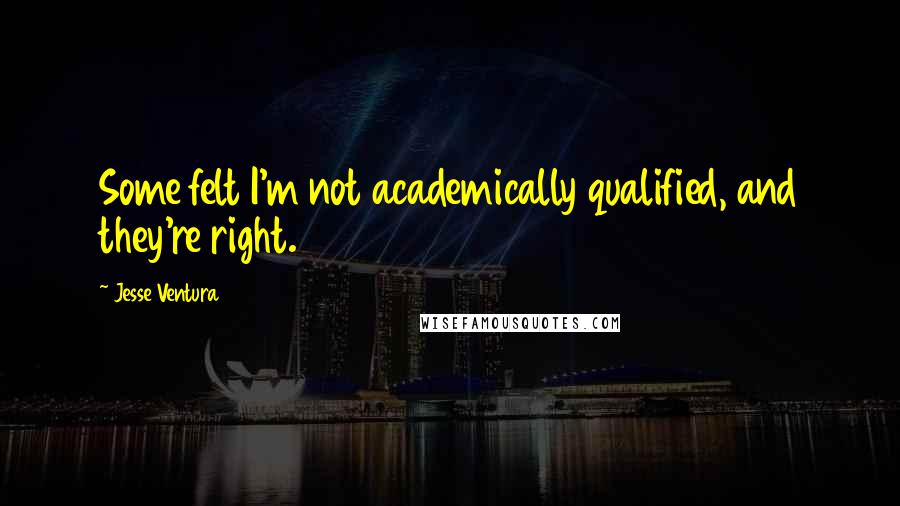 Jesse Ventura Quotes: Some felt I'm not academically qualified, and they're right.