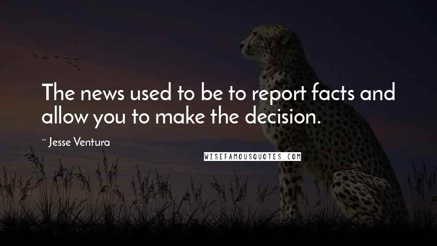 Jesse Ventura Quotes: The news used to be to report facts and allow you to make the decision.