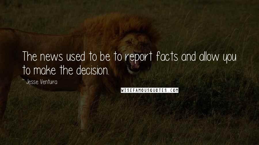 Jesse Ventura Quotes: The news used to be to report facts and allow you to make the decision.