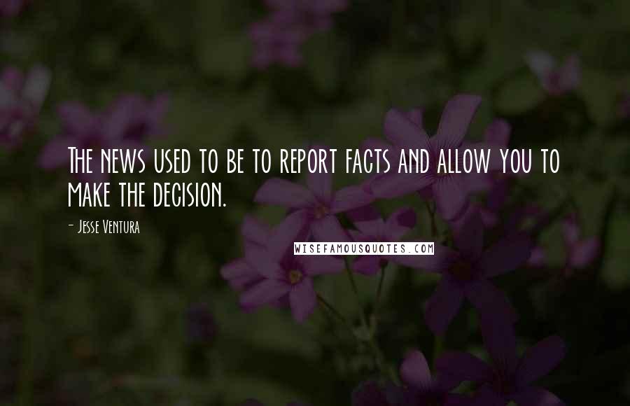 Jesse Ventura Quotes: The news used to be to report facts and allow you to make the decision.