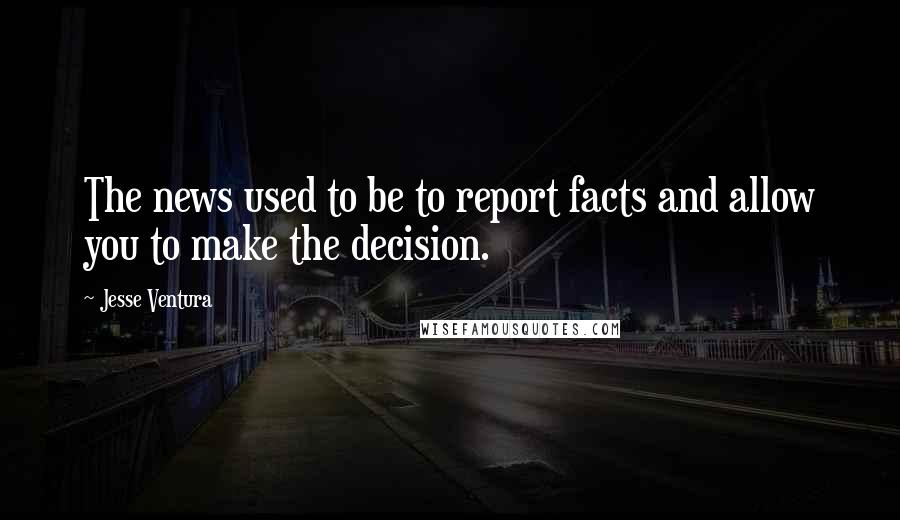 Jesse Ventura Quotes: The news used to be to report facts and allow you to make the decision.