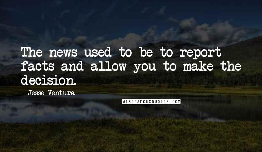 Jesse Ventura Quotes: The news used to be to report facts and allow you to make the decision.