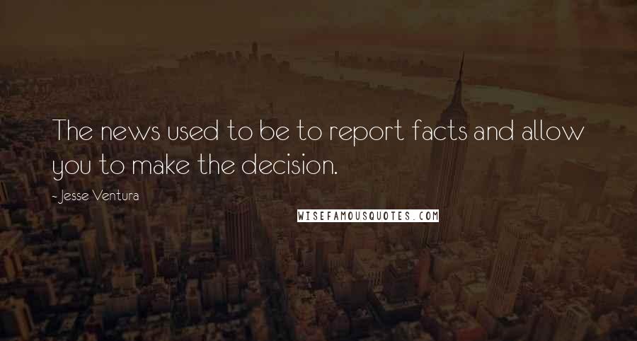 Jesse Ventura Quotes: The news used to be to report facts and allow you to make the decision.