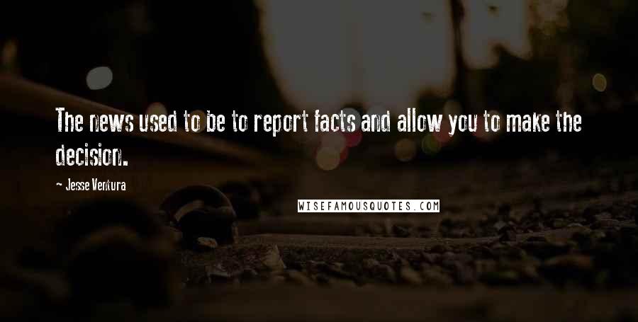 Jesse Ventura Quotes: The news used to be to report facts and allow you to make the decision.