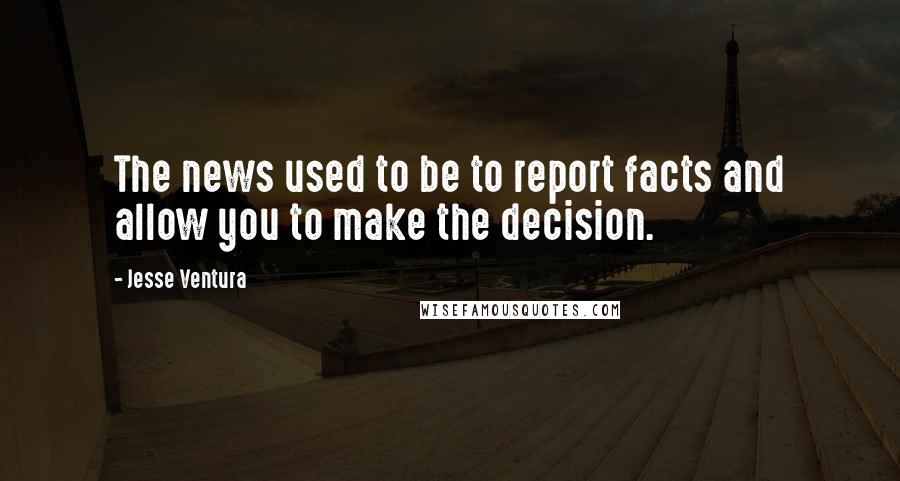 Jesse Ventura Quotes: The news used to be to report facts and allow you to make the decision.