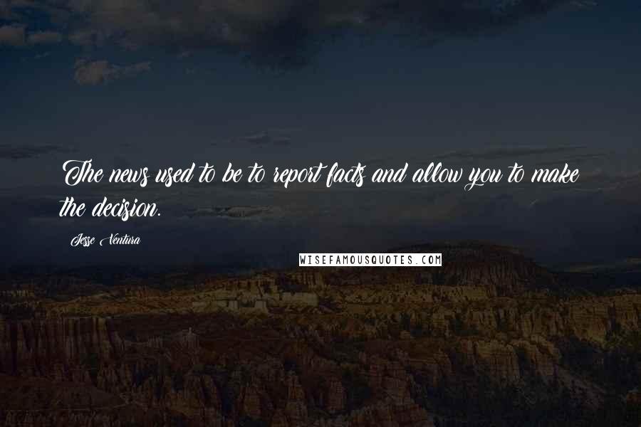 Jesse Ventura Quotes: The news used to be to report facts and allow you to make the decision.