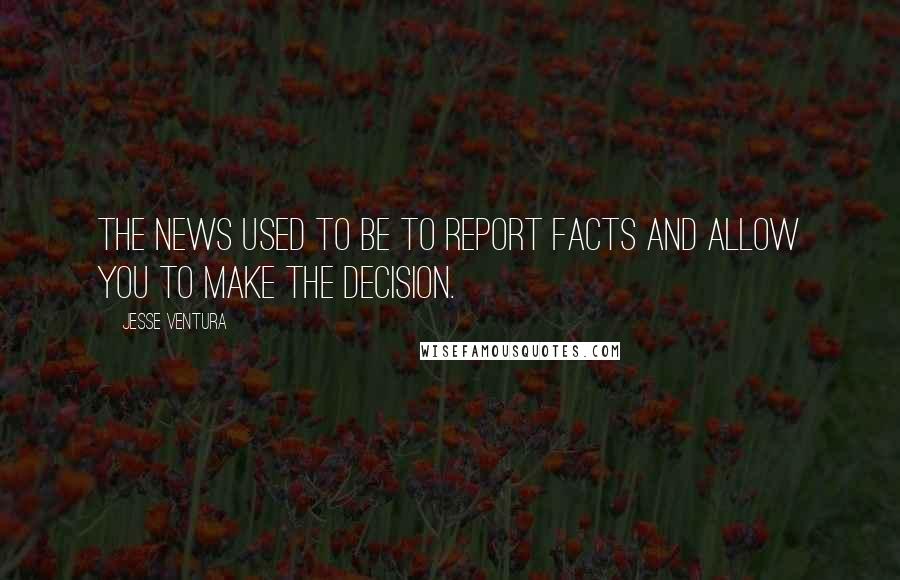 Jesse Ventura Quotes: The news used to be to report facts and allow you to make the decision.