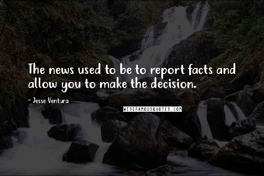 Jesse Ventura Quotes: The news used to be to report facts and allow you to make the decision.