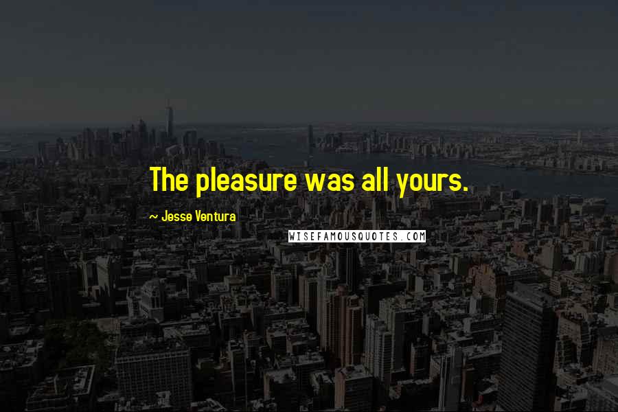 Jesse Ventura Quotes: The pleasure was all yours.