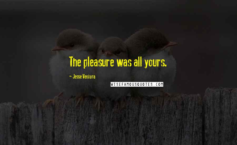 Jesse Ventura Quotes: The pleasure was all yours.