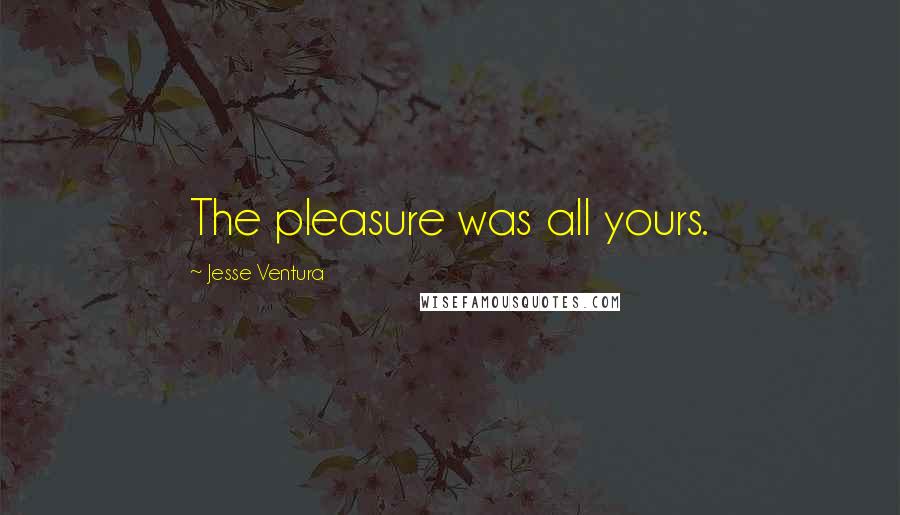 Jesse Ventura Quotes: The pleasure was all yours.