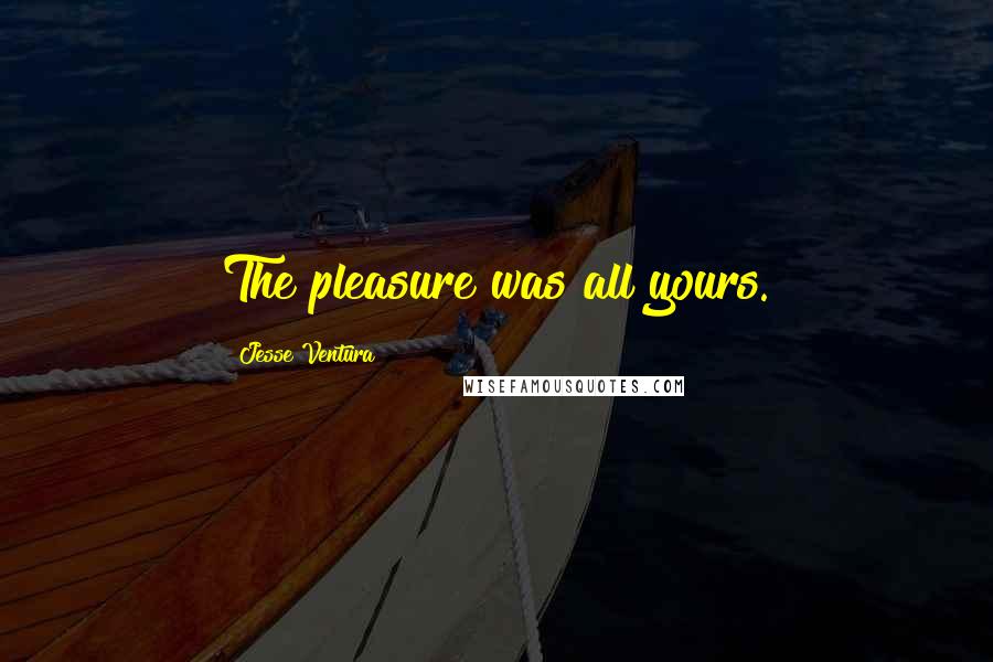 Jesse Ventura Quotes: The pleasure was all yours.