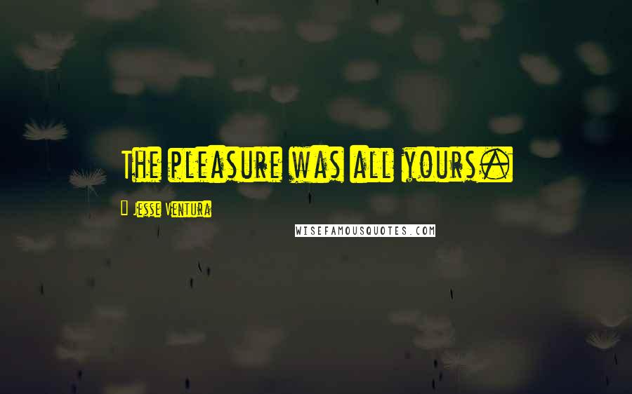 Jesse Ventura Quotes: The pleasure was all yours.