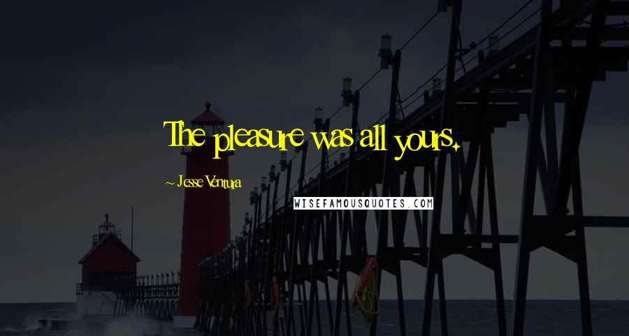Jesse Ventura Quotes: The pleasure was all yours.