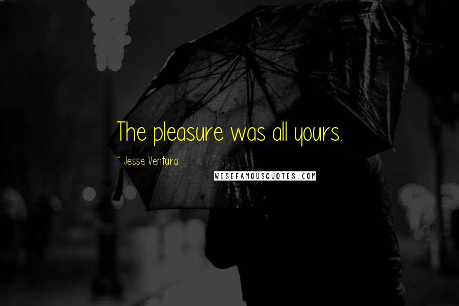 Jesse Ventura Quotes: The pleasure was all yours.