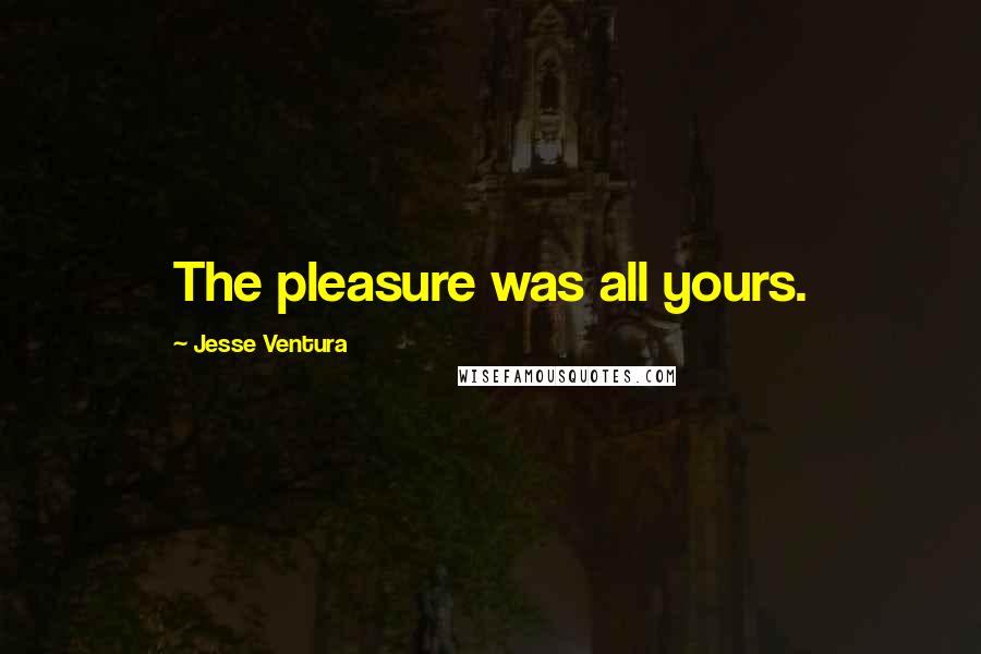 Jesse Ventura Quotes: The pleasure was all yours.