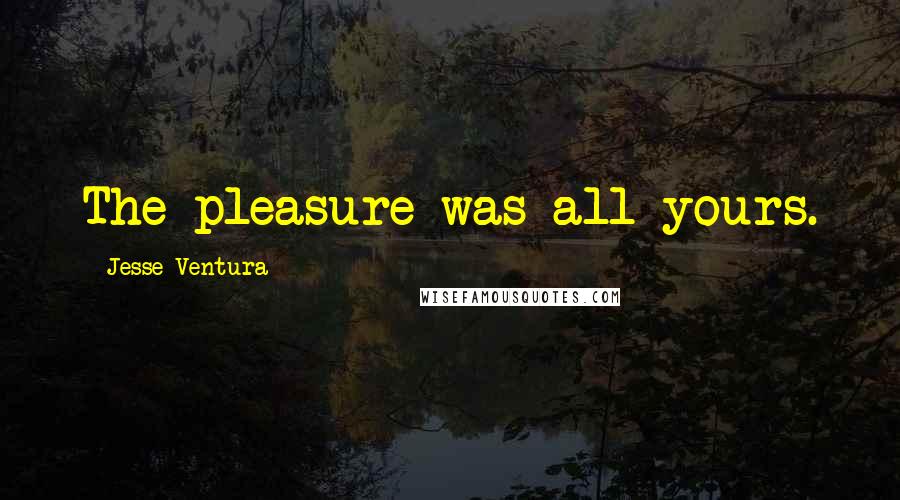 Jesse Ventura Quotes: The pleasure was all yours.