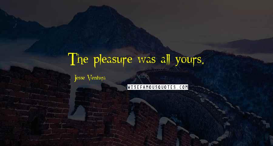 Jesse Ventura Quotes: The pleasure was all yours.