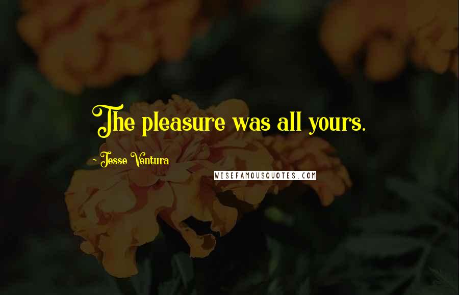 Jesse Ventura Quotes: The pleasure was all yours.