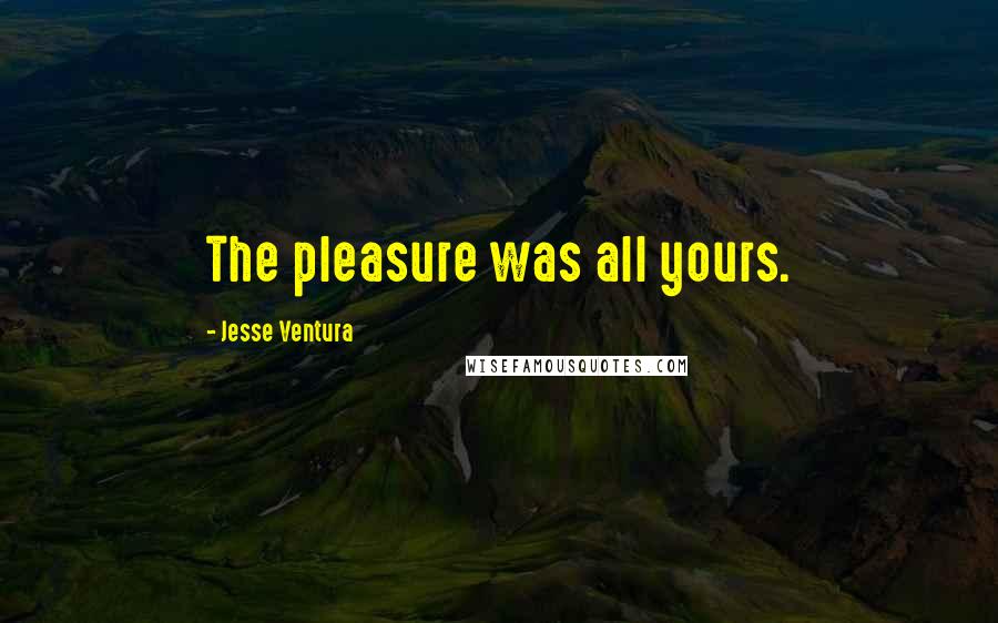 Jesse Ventura Quotes: The pleasure was all yours.
