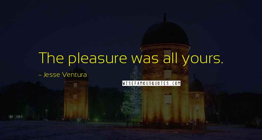 Jesse Ventura Quotes: The pleasure was all yours.