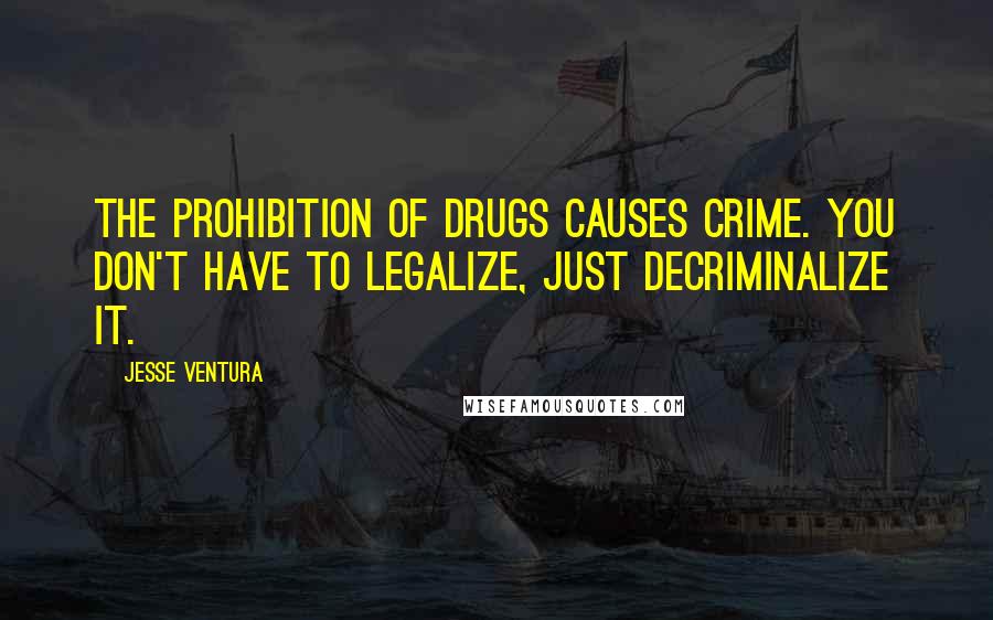 Jesse Ventura Quotes: The prohibition of drugs causes crime. You don't have to legalize, just decriminalize it.