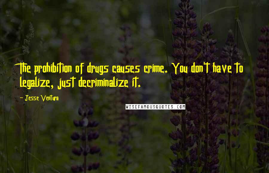 Jesse Ventura Quotes: The prohibition of drugs causes crime. You don't have to legalize, just decriminalize it.