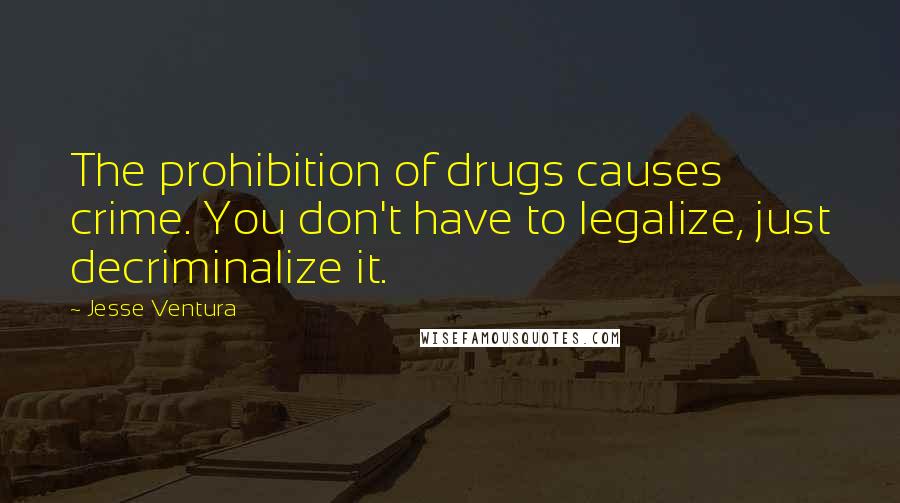 Jesse Ventura Quotes: The prohibition of drugs causes crime. You don't have to legalize, just decriminalize it.