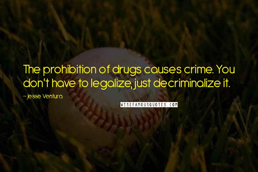 Jesse Ventura Quotes: The prohibition of drugs causes crime. You don't have to legalize, just decriminalize it.