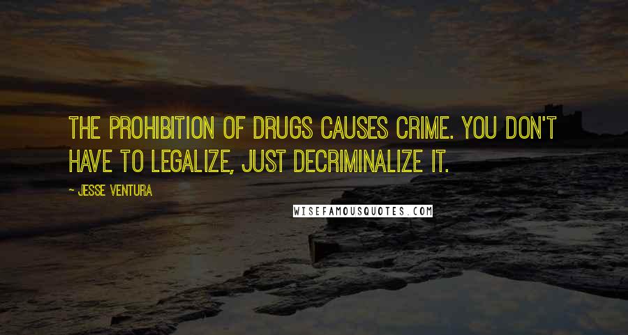 Jesse Ventura Quotes: The prohibition of drugs causes crime. You don't have to legalize, just decriminalize it.