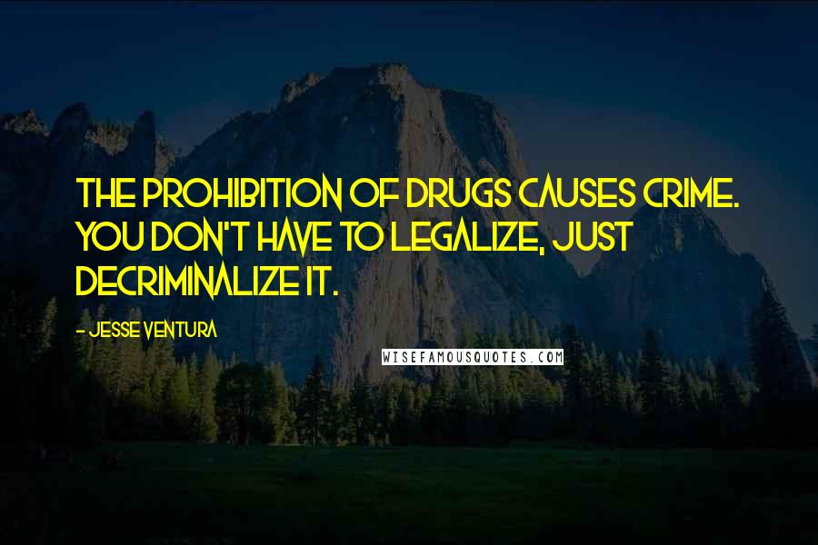 Jesse Ventura Quotes: The prohibition of drugs causes crime. You don't have to legalize, just decriminalize it.