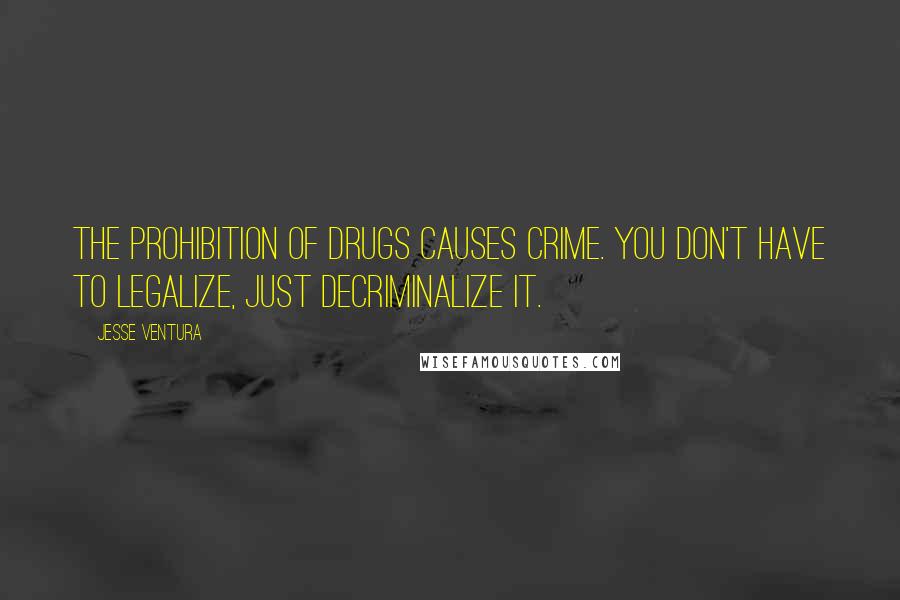 Jesse Ventura Quotes: The prohibition of drugs causes crime. You don't have to legalize, just decriminalize it.