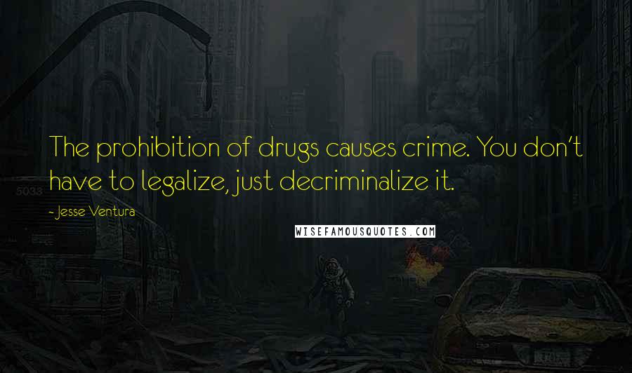 Jesse Ventura Quotes: The prohibition of drugs causes crime. You don't have to legalize, just decriminalize it.