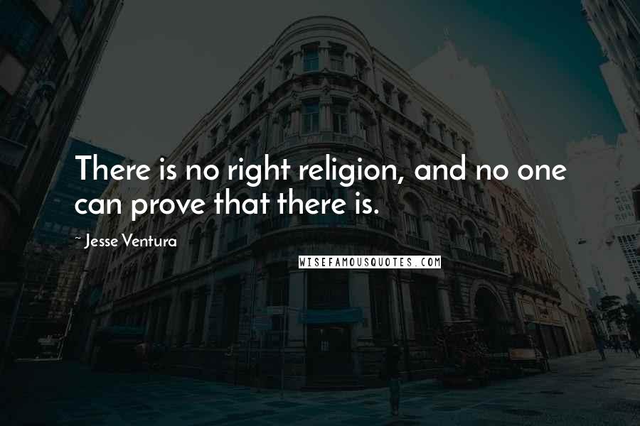 Jesse Ventura Quotes: There is no right religion, and no one can prove that there is.