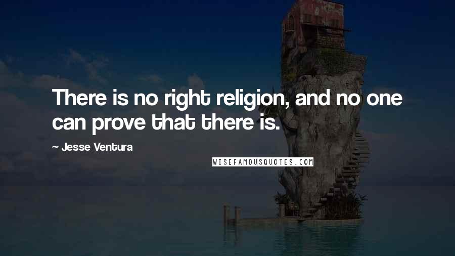 Jesse Ventura Quotes: There is no right religion, and no one can prove that there is.