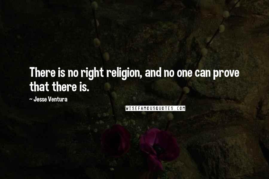 Jesse Ventura Quotes: There is no right religion, and no one can prove that there is.