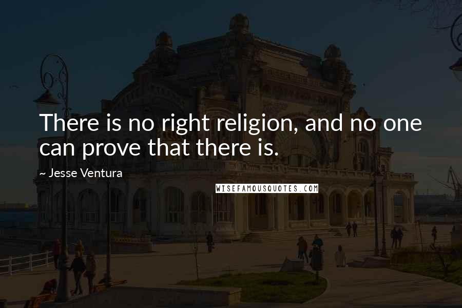 Jesse Ventura Quotes: There is no right religion, and no one can prove that there is.
