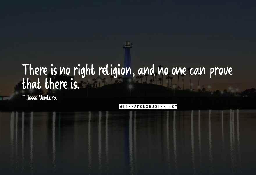 Jesse Ventura Quotes: There is no right religion, and no one can prove that there is.