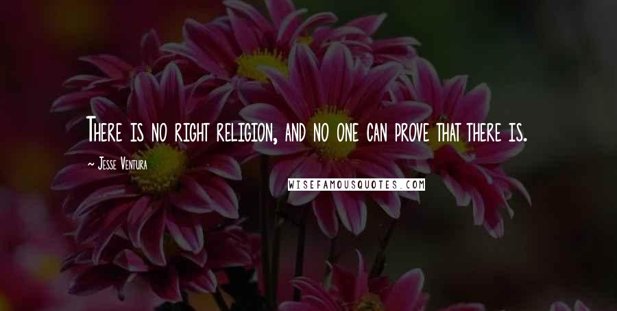 Jesse Ventura Quotes: There is no right religion, and no one can prove that there is.