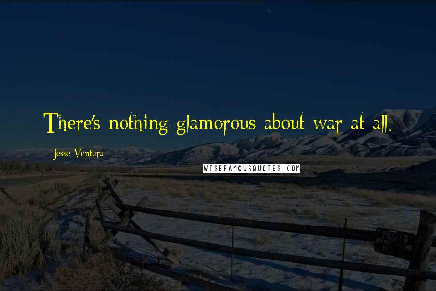 Jesse Ventura Quotes: There's nothing glamorous about war at all.