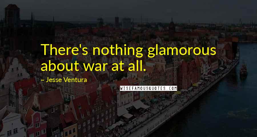 Jesse Ventura Quotes: There's nothing glamorous about war at all.