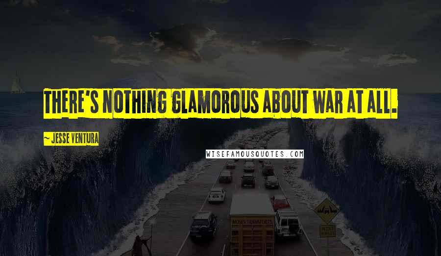 Jesse Ventura Quotes: There's nothing glamorous about war at all.