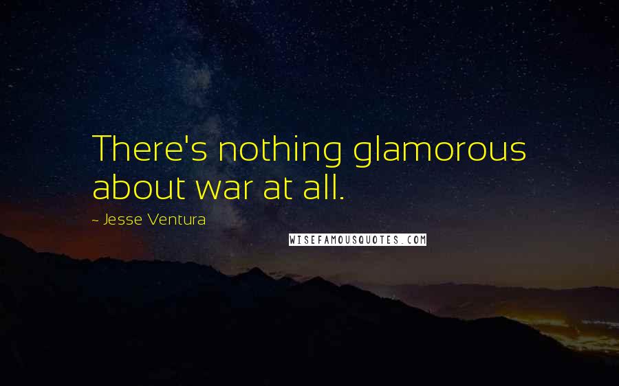 Jesse Ventura Quotes: There's nothing glamorous about war at all.