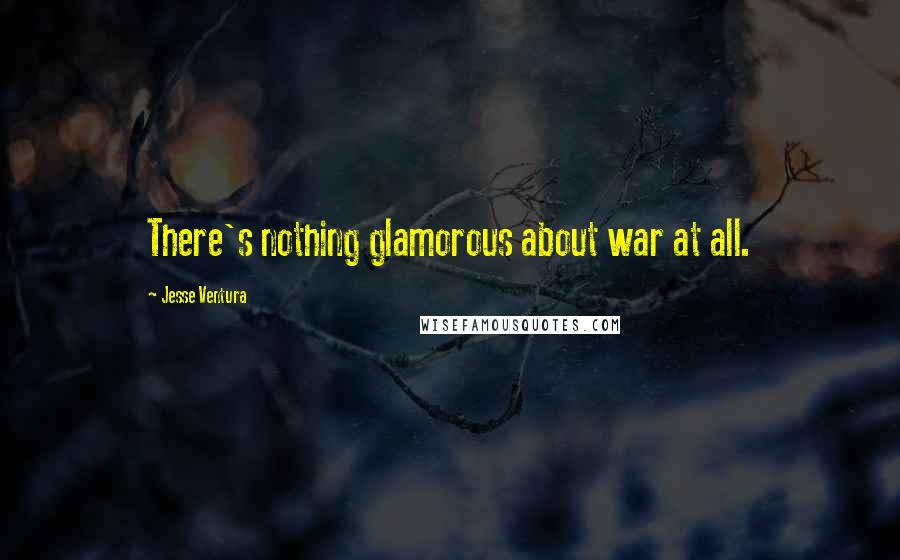 Jesse Ventura Quotes: There's nothing glamorous about war at all.