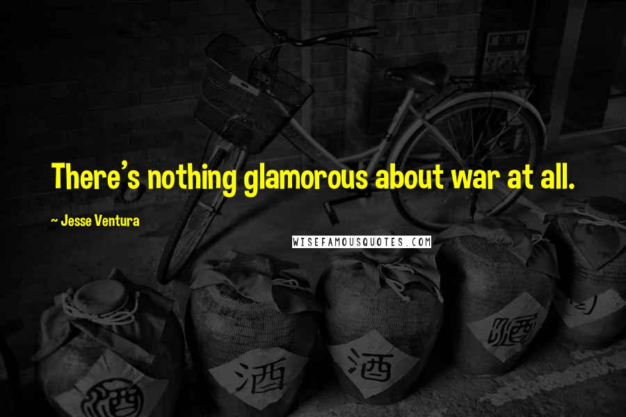 Jesse Ventura Quotes: There's nothing glamorous about war at all.