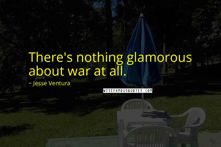 Jesse Ventura Quotes: There's nothing glamorous about war at all.