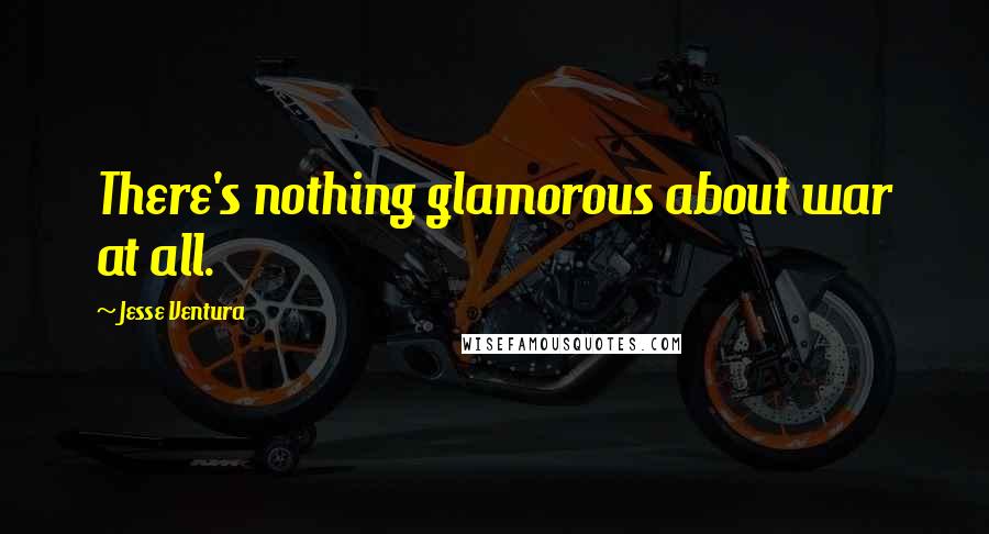 Jesse Ventura Quotes: There's nothing glamorous about war at all.