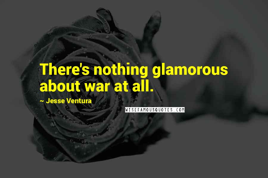 Jesse Ventura Quotes: There's nothing glamorous about war at all.