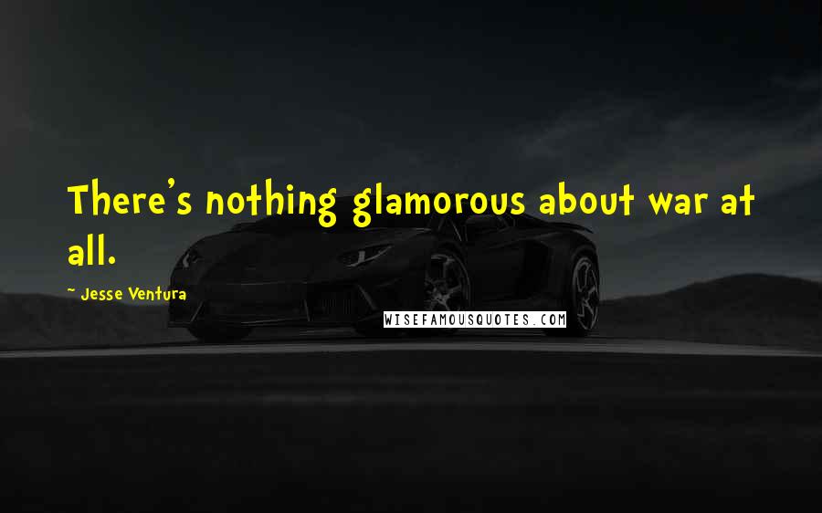 Jesse Ventura Quotes: There's nothing glamorous about war at all.