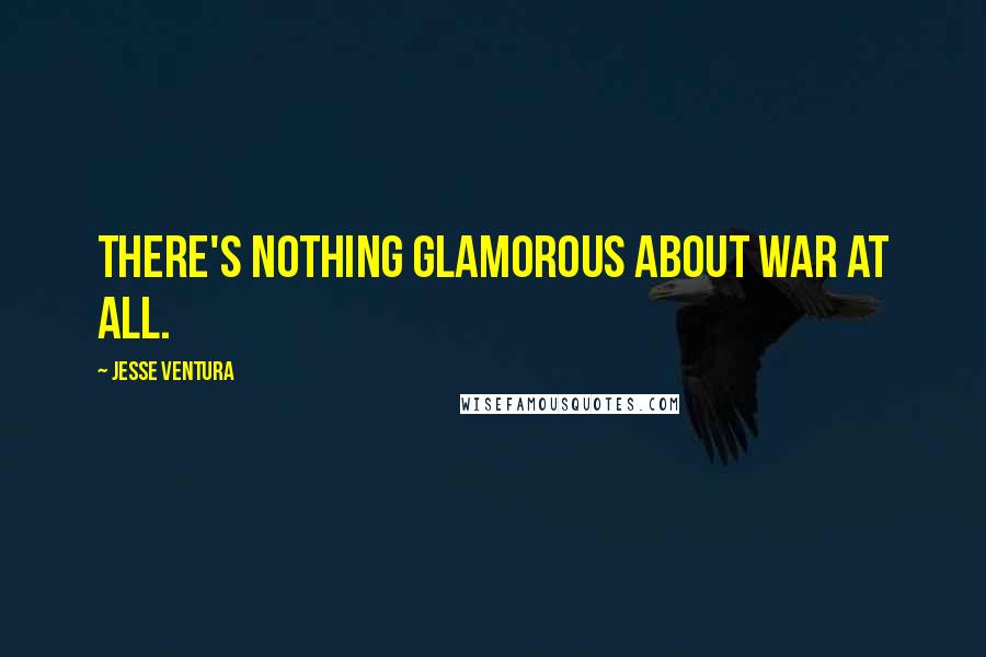 Jesse Ventura Quotes: There's nothing glamorous about war at all.
